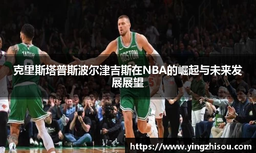 克里斯塔普斯波尔津吉斯在NBA的崛起与未来发展展望